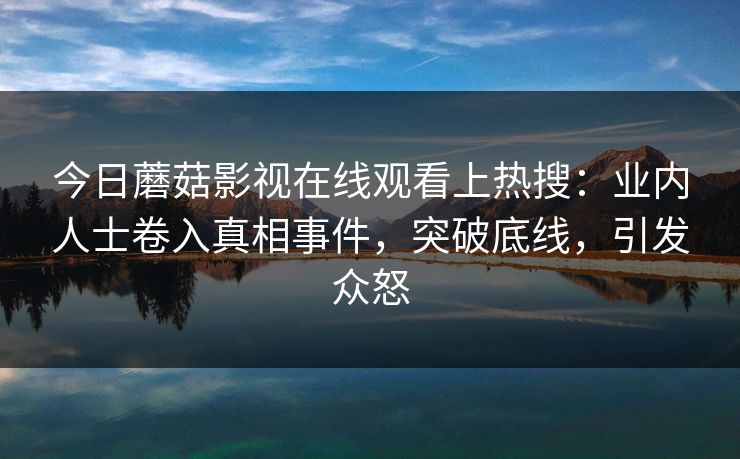 今日蘑菇影视在线观看上热搜：业内人士卷入真相事件，突破底线，引发众怒