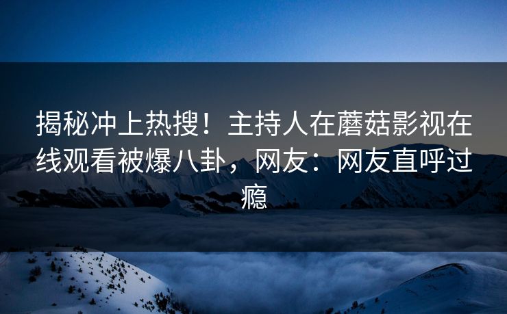 揭秘冲上热搜！主持人在蘑菇影视在线观看被爆八卦，网友：网友直呼过瘾