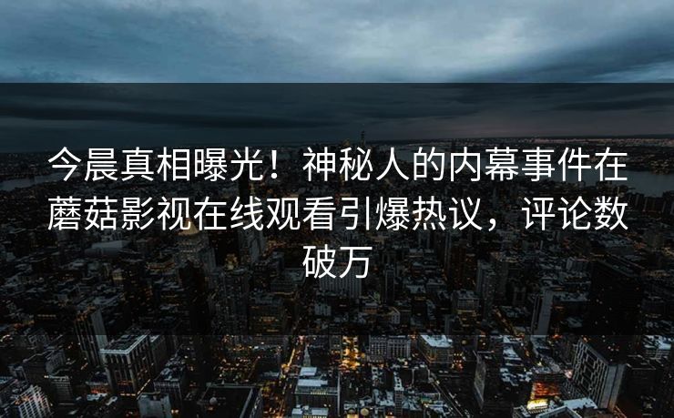 今晨真相曝光！神秘人的内幕事件在蘑菇影视在线观看引爆热议，评论数破万