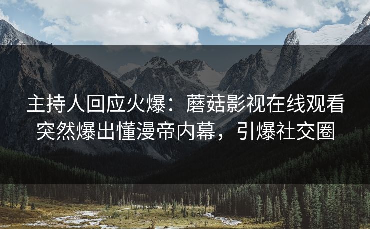 主持人回应火爆：蘑菇影视在线观看突然爆出懂漫帝内幕，引爆社交圈