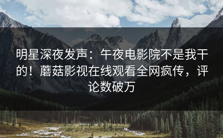 明星深夜发声：午夜电影院不是我干的！蘑菇影视在线观看全网疯传，评论数破万