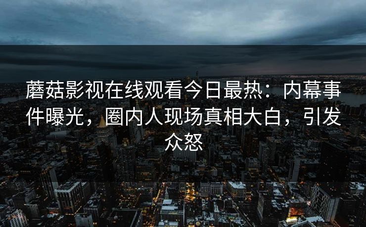 蘑菇影视在线观看今日最热：内幕事件曝光，圈内人现场真相大白，引发众怒