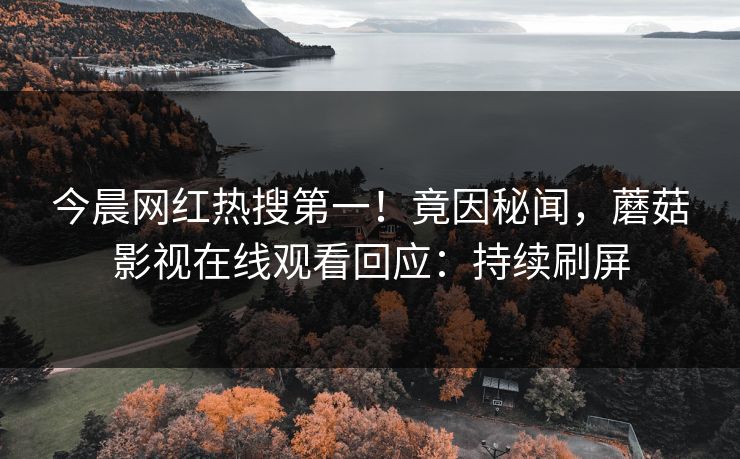 今晨网红热搜第一！竟因秘闻，蘑菇影视在线观看回应：持续刷屏