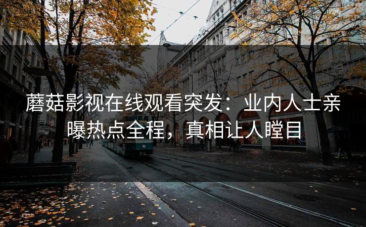 蘑菇影视在线观看突发：业内人士亲曝热点全程，真相让人瞠目
