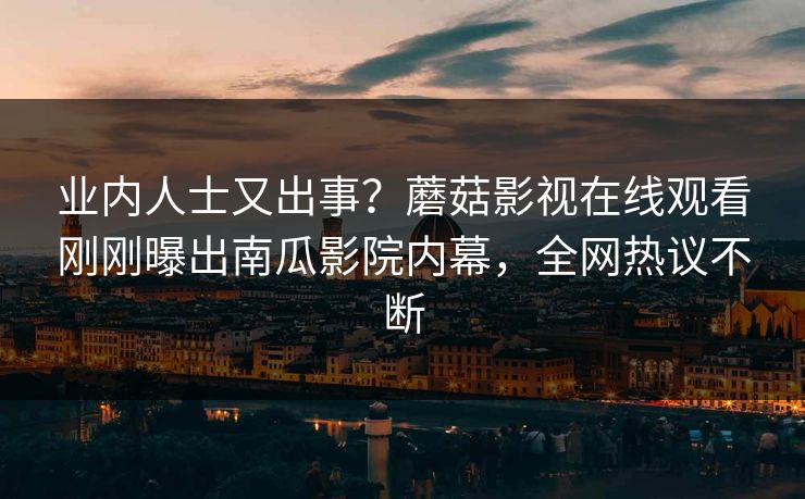 业内人士又出事？蘑菇影视在线观看刚刚曝出南瓜影院内幕，全网热议不断