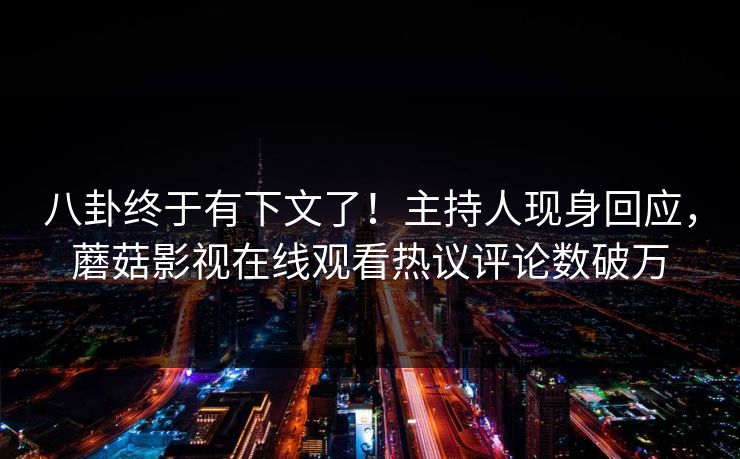 八卦终于有下文了！主持人现身回应，蘑菇影视在线观看热议评论数破万