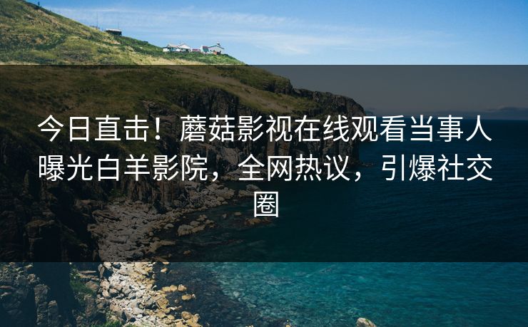 今日直击！蘑菇影视在线观看当事人曝光白羊影院，全网热议，引爆社交圈