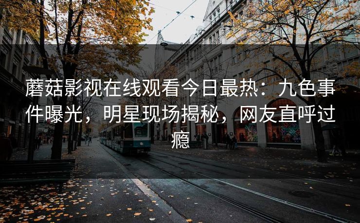 蘑菇影视在线观看今日最热：九色事件曝光，明星现场揭秘，网友直呼过瘾