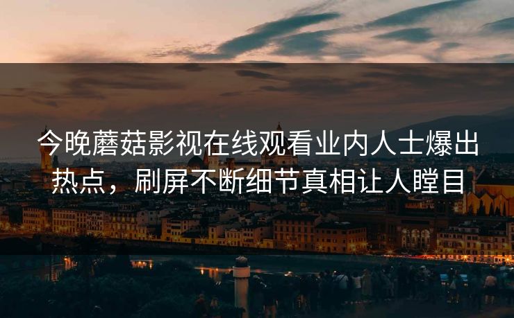 今晚蘑菇影视在线观看业内人士爆出热点，刷屏不断细节真相让人瞠目