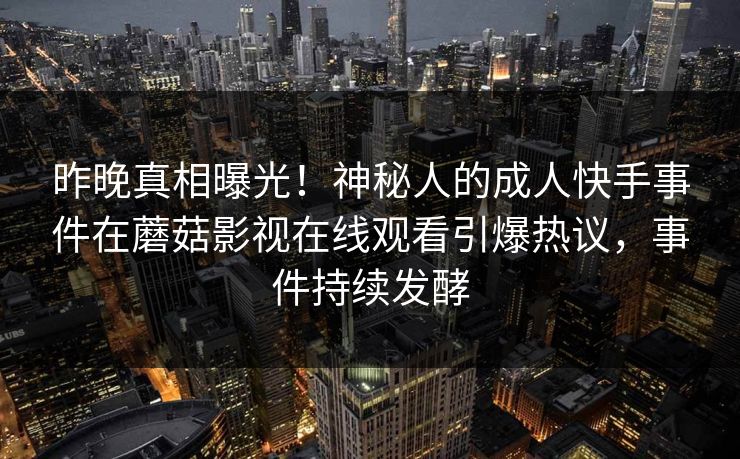 昨晚真相曝光！神秘人的成人快手事件在蘑菇影视在线观看引爆热议，事件持续发酵