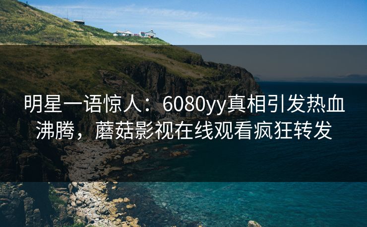 明星一语惊人：6080yy真相引发热血沸腾，蘑菇影视在线观看疯狂转发