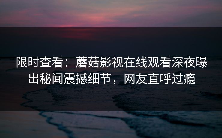 限时查看：蘑菇影视在线观看深夜曝出秘闻震撼细节，网友直呼过瘾