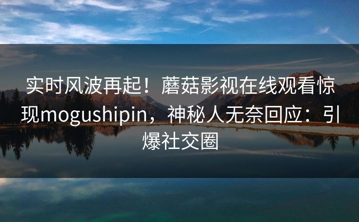 实时风波再起！蘑菇影视在线观看惊现mogushipin，神秘人无奈回应：引爆社交圈