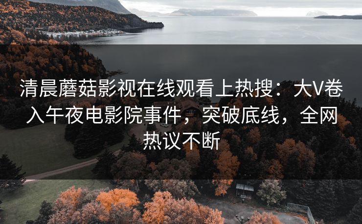 清晨蘑菇影视在线观看上热搜：大V卷入午夜电影院事件，突破底线，全网热议不断
