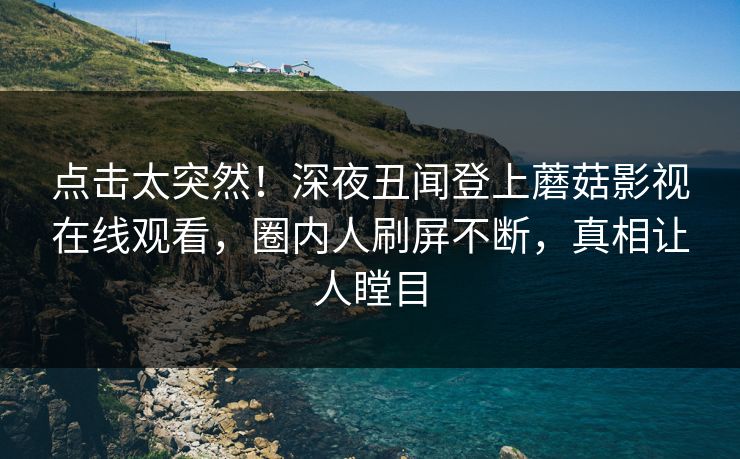 点击太突然！深夜丑闻登上蘑菇影视在线观看，圈内人刷屏不断，真相让人瞠目