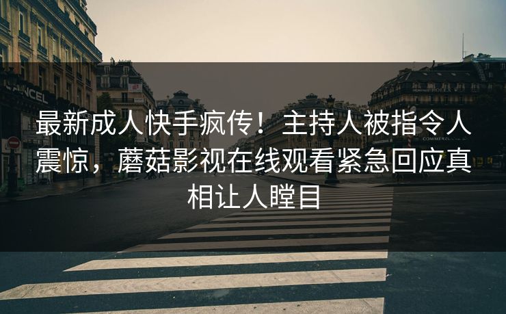 最新成人快手疯传！主持人被指令人震惊，蘑菇影视在线观看紧急回应真相让人瞠目