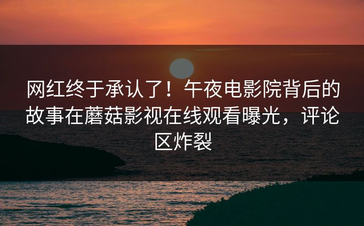 网红终于承认了！午夜电影院背后的故事在蘑菇影视在线观看曝光，评论区炸裂