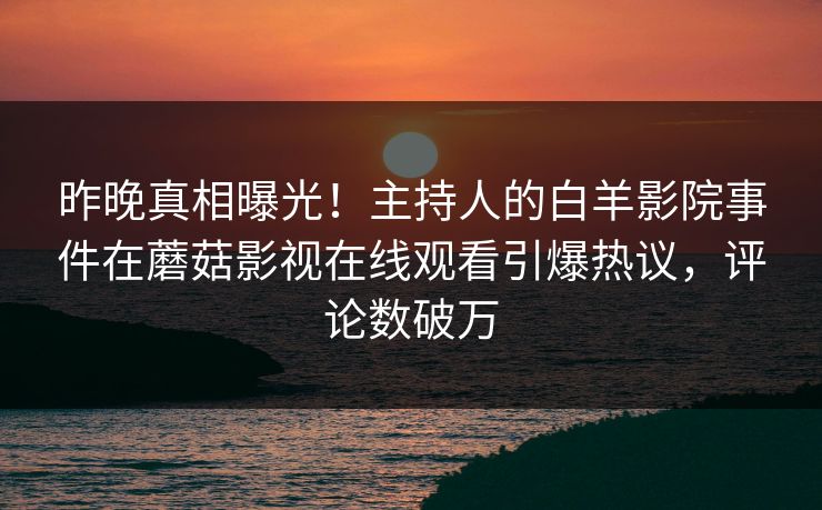 昨晚真相曝光!主持人的白羊影院事件在蘑菇影视在线观看引爆热议,评论数破万