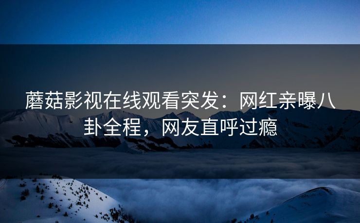 蘑菇影视在线观看突发:网红亲曝八卦全程,网友直呼过瘾