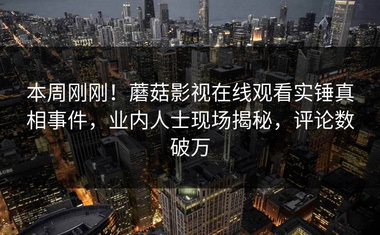 本周刚刚!蘑菇影视在线观看实锤真相事件,业内人士现场揭秘,评论数破万