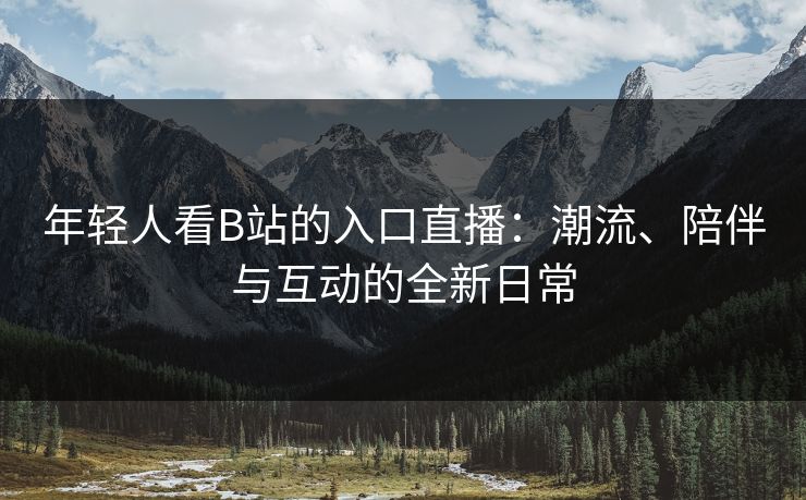 年轻人看B站的入口直播：潮流、陪伴与互动的全新日常
