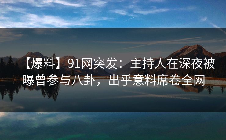 【爆料】91网突发：主持人在深夜被曝曾参与八卦，出乎意料席卷全网