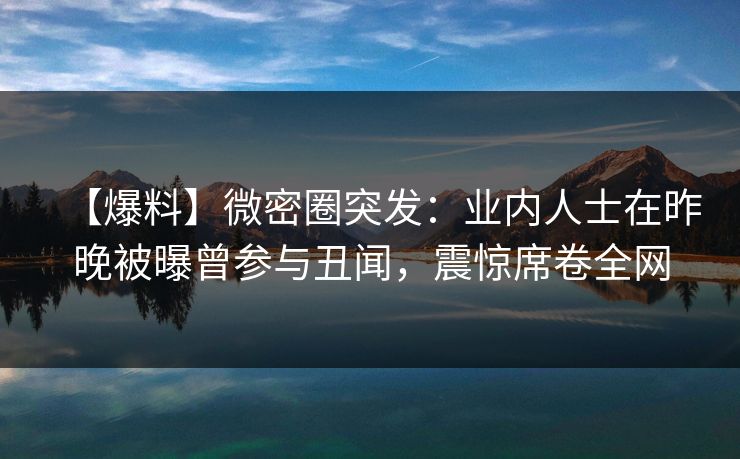 【爆料】微密圈突发：业内人士在昨晚被曝曾参与丑闻，震惊席卷全网