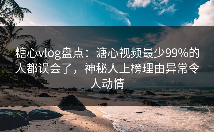 糖心vlog盘点：溏心视频最少99%的人都误会了，神秘人上榜理由异常令人动情