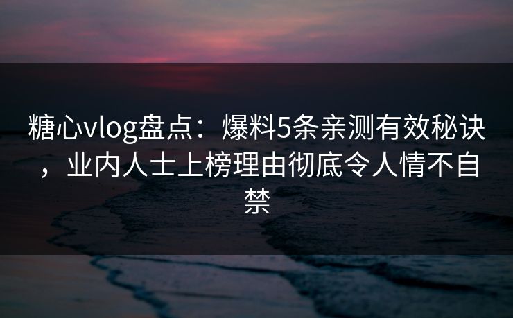 糖心vlog盘点：爆料5条亲测有效秘诀，业内人士上榜理由彻底令人情不自禁
