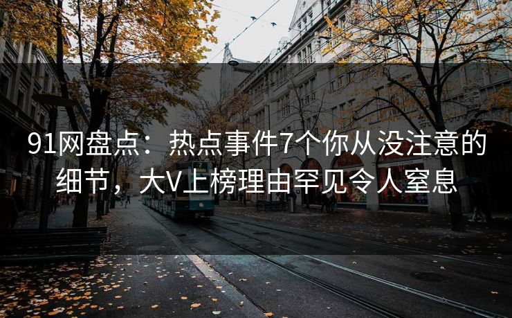 91网盘点：热点事件7个你从没注意的细节，大V上榜理由罕见令人窒息
