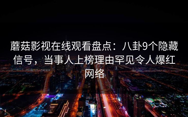 蘑菇影视在线观看盘点：八卦9个隐藏信号，当事人上榜理由罕见令人爆红网络