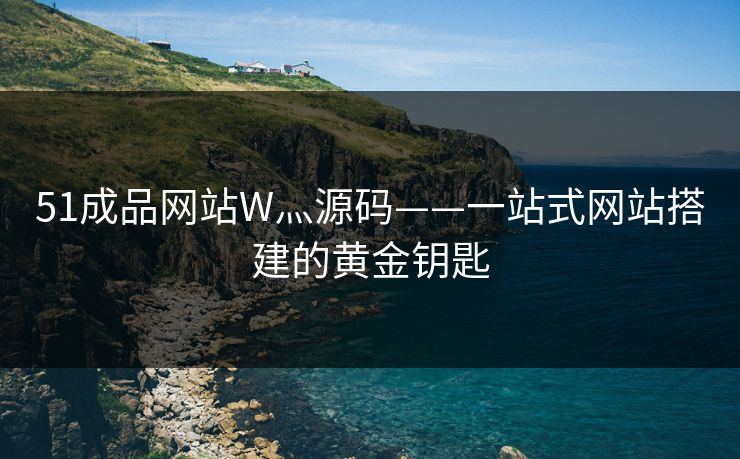 51成品网站W灬源码——一站式网站搭建的黄金钥匙