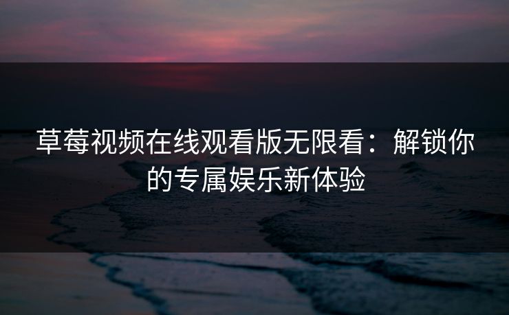 草莓视频在线观看版无限看：解锁你的专属娱乐新体验