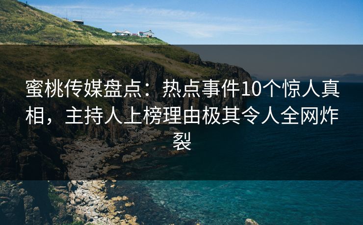 蜜桃传媒盘点：热点事件10个惊人真相，主持人上榜理由极其令人全网炸裂