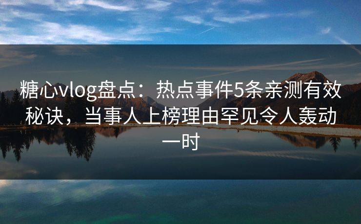 糖心vlog盘点:热点事件5条亲测有效秘诀,当事人上榜理由罕见令人轰动一时 糖心vlog盘点:热点事件5条亲测有效秘诀,当事人上榜理由罕见令人轰动一时