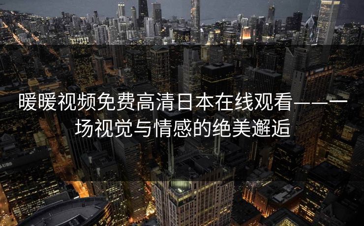 暖暖视频免费高清日本在线观看——一场视觉与情感的绝美邂逅