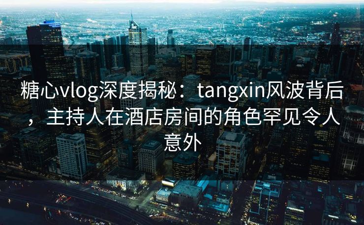 糖心vlog深度揭秘:tangxin风波背后,主持人在酒店房间的角色罕见令人意外