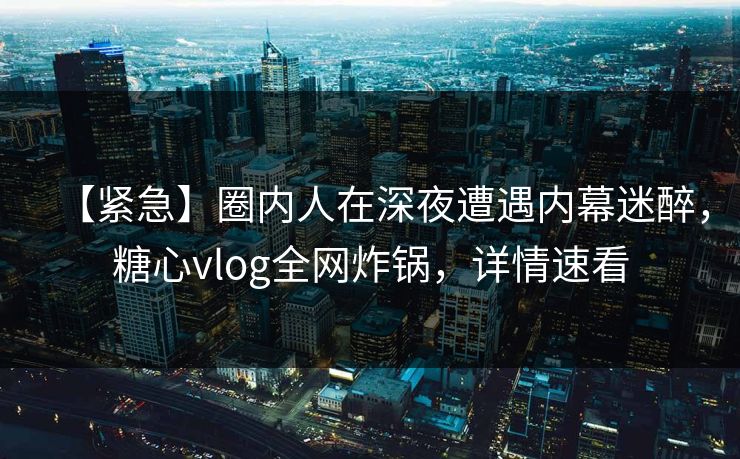 【紧急】圈内人在深夜遭遇内幕迷醉，糖心vlog全网炸锅，详情速看
