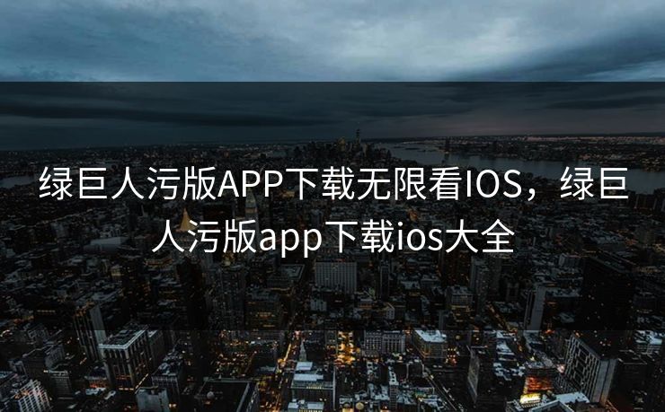 绿巨人污版APP下载无限看IOS，绿巨人污版app下载ios大全