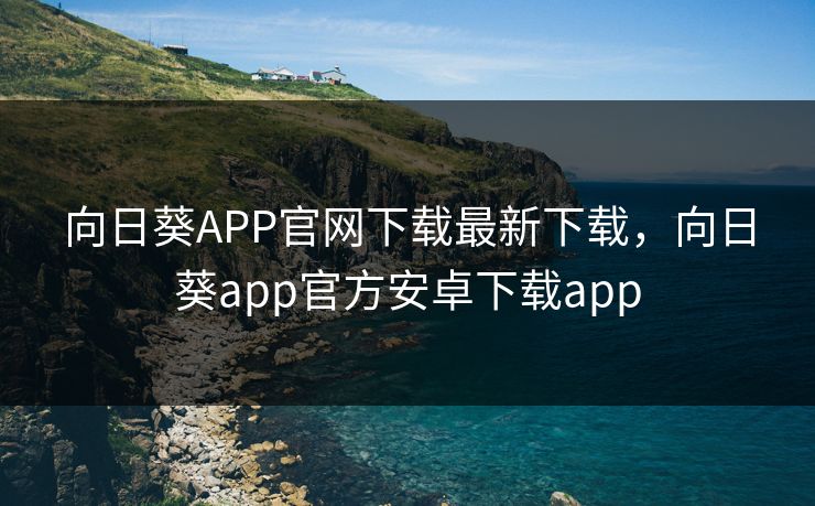 详细阅读:向日葵APP官网下载最新下载,向日葵app官方安卓下载app 向日葵APP官网下载最新下载,向日葵app官方安卓下载app