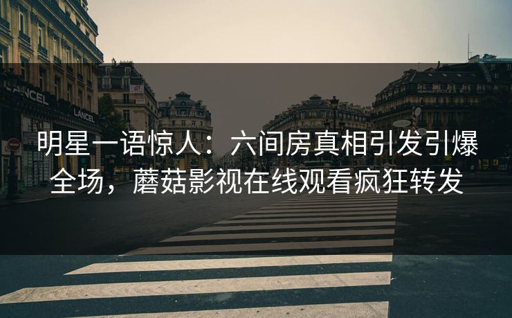 明星一语惊人：六间房真相引发引爆全场，蘑菇影视在线观看疯狂转发
