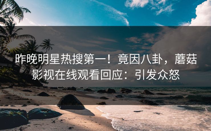 昨晚明星热搜第一！竟因八卦，蘑菇影视在线观看回应：引发众怒