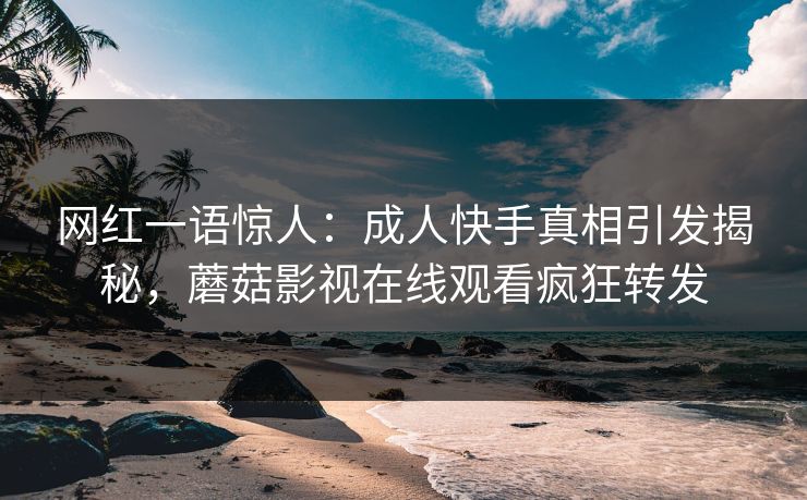 网红一语惊人：成人快手真相引发揭秘，蘑菇影视在线观看疯狂转发