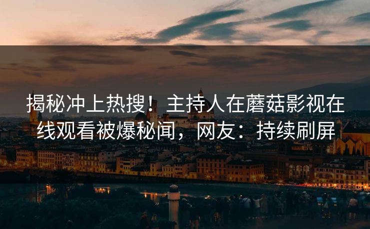 揭秘冲上热搜！主持人在蘑菇影视在线观看被爆秘闻，网友：持续刷屏