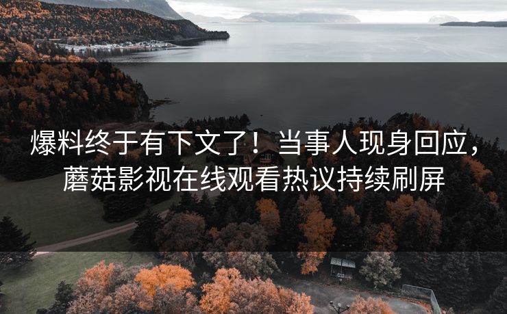 爆料终于有下文了！当事人现身回应，蘑菇影视在线观看热议持续刷屏
