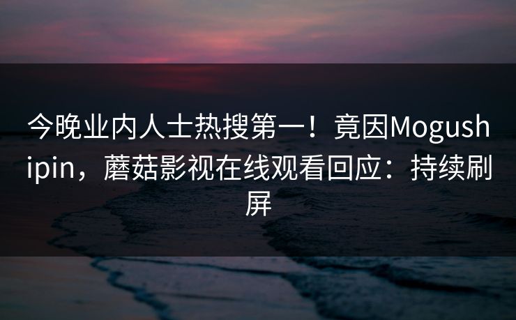 今晚业内人士热搜第一！竟因Mogushipin，蘑菇影视在线观看回应：持续刷屏