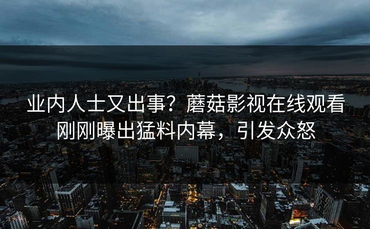 业内人士又出事？蘑菇影视在线观看刚刚曝出猛料内幕，引发众怒