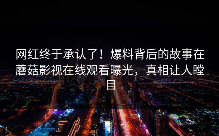 网红终于承认了！爆料背后的故事在蘑菇影视在线观看曝光，真相让人瞠目