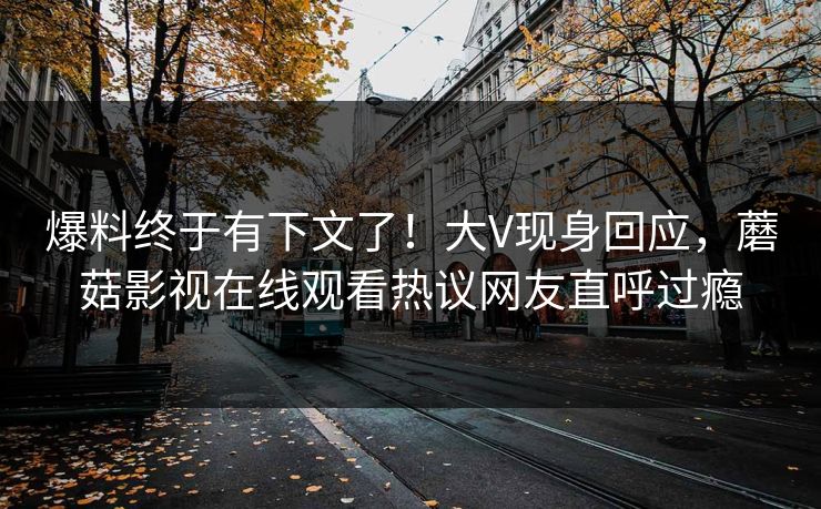 爆料终于有下文了！大V现身回应，蘑菇影视在线观看热议网友直呼过瘾