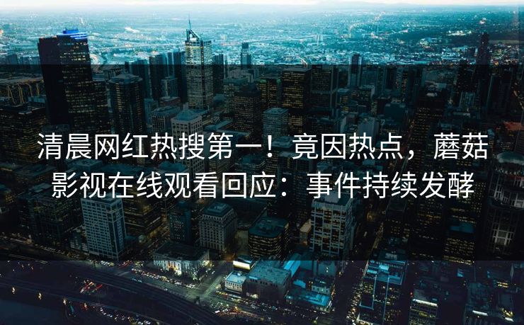 清晨网红热搜第一！竟因热点，蘑菇影视在线观看回应：事件持续发酵